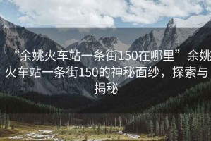 “余姚火車站一條街150在哪里”余姚火車站一條街150的神秘面紗，探索與揭秘