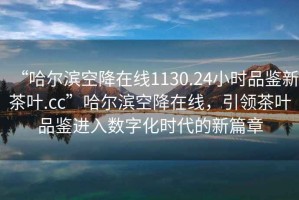 “哈爾濱空降在線1130.24小時(shí)品鑒新茶葉.cc”哈爾濱空降在線，引領(lǐng)茶葉品鑒進(jìn)入數(shù)字化時(shí)代的新篇章