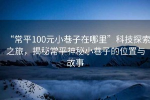 “常平100元小巷子在哪里”科技探索之旅，揭秘常平神秘小巷子的位置與故事