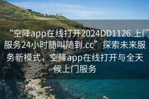 “空降app在線打開2024DD1126.上門服務(wù)24小時隨叫隨到.cc”探索未來服務(wù)新模式，空降app在線打開與全天候上門服務(wù)