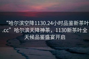 “哈爾濱空降1130.24小時品鑒新茶葉.cc”哈爾濱天降神茶，1130新茶葉全天候品鑒盛宴開啟