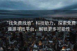 “找免費找炮”科技助力，探索免費資源尋找平臺，解鎖更多可能性