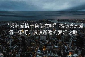 “秀洲愛(ài)情一條街在哪”揭秘秀洲愛(ài)情一條街，浪漫邂逅的夢(mèng)幻之地