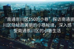 “南通崇川區(qū)150的小巷”探訪南通崇川區(qū)隱秘而美麗的小巷秘境，深入感受南通崇川區(qū)的小巷生活