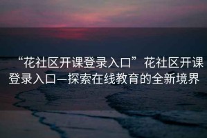 “花社區(qū)開課登錄入口”花社區(qū)開課登錄入口—探索在線教育的全新境界