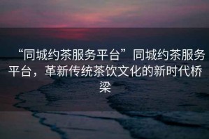 “同城約茶服務(wù)平臺(tái)”同城約茶服務(wù)平臺(tái)，革新傳統(tǒng)茶飲文化的新時(shí)代橋梁