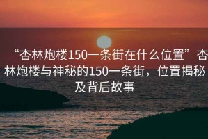 “杏林炮樓150一條街在什么位置”杏林炮樓與神秘的150一條街，位置揭秘及背后故事