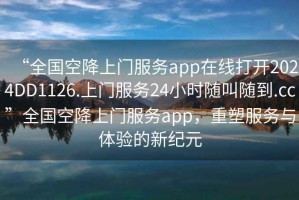 “全國空降上門服務(wù)app在線打開2024DD1126.上門服務(wù)24小時隨叫隨到.cc”全國空降上門服務(wù)app，重塑服務(wù)與體驗的新紀元