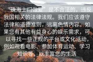 “珠海上門做愛”是不合法的，違反我國相關(guān)的法律法規(guī)。我們應(yīng)該遵守法律和道德準(zhǔn)則，遠(yuǎn)離色情內(nèi)容。如果您有其他有益身心的娛樂需求，可以尋找一些正規(guī)的平臺或文化活動，例如觀看電影、參加體育運(yùn)動、學(xué)習(xí)知識等，以豐富您的生活