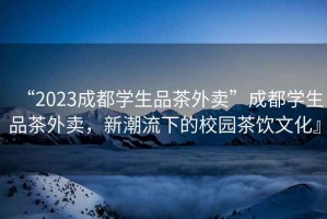 “2023成都學(xué)生品茶外賣”成都學(xué)生品茶外賣，新潮流下的校園茶飲文化』