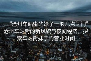 “滄州車站街的妹子一般幾點關(guān)門”滄州車站街的新風(fēng)貌與夜間經(jīng)濟，探索車站街妹子的營業(yè)時間