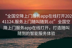 “全國(guó)空降上門服務(wù)app在線打開20241124.服務(wù)上門隨叫隨到.cc”全國(guó)空降上門服務(wù)app在線打開，打造隨叫隨到的智能服務(wù)體驗(yàn)