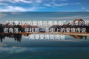 “湘潭150的愛情在哪條街”湘潭的秘密角落，尋找那一條街上的愛情傳說—湘潭愛情街揭秘