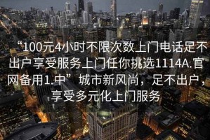 “100元4小時不限次數(shù)上門電話足不出戶享受服務上門任你挑選1114A.官網(wǎng)備用1.中”城市新風尚，足不出戶，享受多元化上門服務