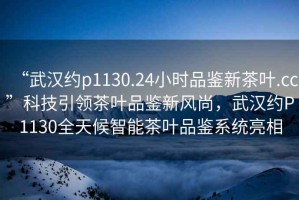 “武漢約p1130.24小時(shí)品鑒新茶葉.cc”科技引領(lǐng)茶葉品鑒新風(fēng)尚，武漢約P1130全天候智能茶葉品鑒系統(tǒng)亮相
