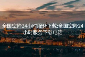 全國(guó)空降24小時(shí)服務(wù)下載:全國(guó)空降24小時(shí)服務(wù)下載電話