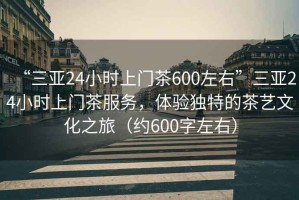“三亞24小時(shí)上門茶600左右”三亞24小時(shí)上門茶服務(wù)，體驗(yàn)獨(dú)特的茶藝文化之旅（約600字左右）