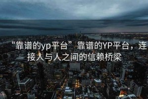 “靠譜的yp平臺”靠譜的YP平臺，連接人與人之間的信賴橋梁