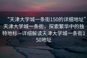 “天津大學(xué)城一條街150的詳細(xì)地址”天津大學(xué)城一條街，探索繁華中的獨(dú)特地標(biāo)—詳細(xì)解讀天津大學(xué)城一條街150地址
