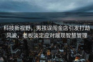 科技新視野，男孩誤闖金店引發(fā)打劫風(fēng)波，老板淡定應(yīng)對(duì)展現(xiàn)智慧管理