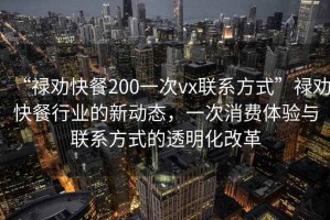 “祿勸快餐200一次vx聯(lián)系方式”祿勸快餐行業(yè)的新動(dòng)態(tài)，一次消費(fèi)體驗(yàn)與聯(lián)系方式的透明化改革