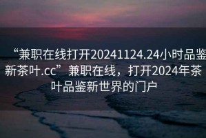 “兼職在線打開20241124.24小時(shí)品鑒新茶葉.cc”兼職在線，打開2024年茶葉品鑒新世界的門戶