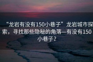 “龍巖有沒有150小巷子”龍巖城市探索，尋找那些隱秘的角落—有沒有150小巷子？