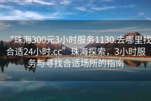 “珠海300元3小時(shí)服務(wù)1130.去哪里找合適24小時(shí).cc”珠海探索，3小時(shí)服務(wù)與尋找合適場所的指南