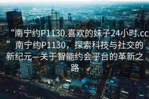 “南寧約P1130.喜歡的妹子24小時(shí).cc”南寧約P1130，探索科技與社交的新紀(jì)元—關(guān)于智能約會(huì)平臺(tái)的革新之路