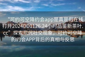 “可約可空降約會app是真是假在線打開2024DD1126.24小時品鑒新茶葉.cc”探索現(xiàn)代社交現(xiàn)象，可約可空降的約會APP背后的真相與反思
