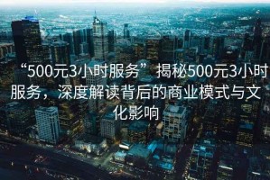 “500元3小時(shí)服務(wù)”揭秘500元3小時(shí)服務(wù)，深度解讀背后的商業(yè)模式與文化影響