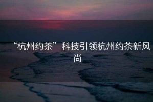 “杭州約茶”科技引領(lǐng)杭州約茶新風尚
