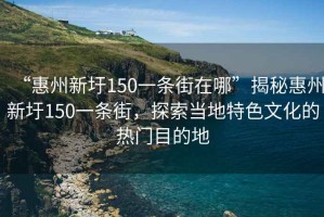 “惠州新圩150一條街在哪”揭秘惠州新圩150一條街，探索當(dāng)?shù)靥厣幕臒衢T目的地