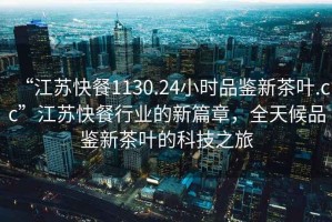 “江蘇快餐1130.24小時品鑒新茶葉.cc”江蘇快餐行業(yè)的新篇章，全天候品鑒新茶葉的科技之旅