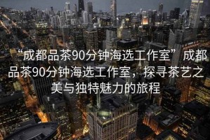 “成都品茶90分鐘海選工作室”成都品茶90分鐘海選工作室，探尋茶藝之美與獨特魅力的旅程