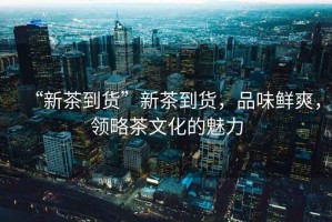 “新茶到貨”新茶到貨，品味鮮爽，領(lǐng)略茶文化的魅力