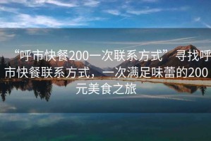 “呼市快餐200一次聯(lián)系方式”尋找呼市快餐聯(lián)系方式，一次滿足味蕾的200元美食之旅