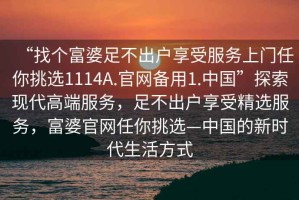 “找個(gè)富婆足不出戶享受服務(wù)上門任你挑選1114A.官網(wǎng)備用1.中國”探索現(xiàn)代高端服務(wù)，足不出戶享受精選服務(wù)，富婆官網(wǎng)任你挑選—中國的新時(shí)代生活方式