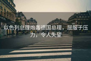 以色列總理炮轟德國總理，屈服于壓力，令人失望