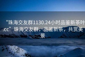 “珠海交友群1130.24小時(shí)品鑒新茶葉.cc”珠海交友群，品鑒新茶，共賞美景