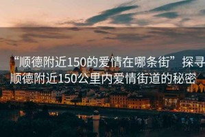 “順德附近150的愛(ài)情在哪條街”探尋順德附近150公里內(nèi)愛(ài)情街道的秘密