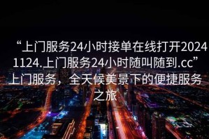 “上門服務(wù)24小時接單在線打開20241124.上門服務(wù)24小時隨叫隨到.cc”上門服務(wù)，全天候美景下的便捷服務(wù)之旅