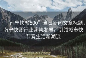 “南寧快餐500”當(dāng)日新聞文章標(biāo)題，南寧快餐行業(yè)蓬勃發(fā)展，引領(lǐng)城市快節(jié)奏生活新潮流