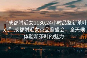 “成都附近女1130.24小時品鑒新茶葉.cc”成都附近女茶品鑒盛會，全天候體驗新茶葉的魅力