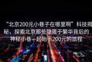 “北京200元小巷子在哪里啊”科技揭秘，探索北京那些隱匿于繁華背后的神秘小巷—起始于200元的旅程