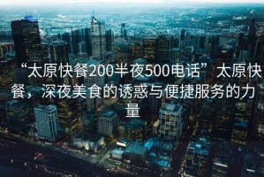 “太原快餐200半夜500電話”太原快餐，深夜美食的誘惑與便捷服務(wù)的力量