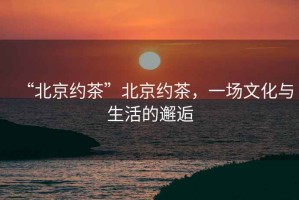 “北京約茶”北京約茶，一場(chǎng)文化與生活的邂逅