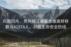 風(fēng)雨同舟，貴州榕江縣緊急撤離轉(zhuǎn)移群眾41574人，共筑生命安全防線