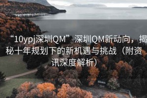 “10ypj深圳QM”深圳QM新動向，揭秘十年規(guī)劃下的新機遇與挑戰(zhàn)（附資訊深度解析）
