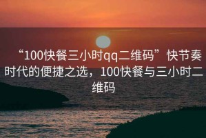 “100快餐三小時(shí)qq二維碼”快節(jié)奏時(shí)代的便捷之選，100快餐與三小時(shí)二維碼